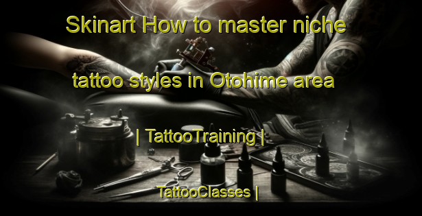 Skinart How to master niche tattoo styles in Otohime area | TattooTraining | TattooClasses | SkinartTraining-Japan